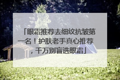 眼霜推荐去细纹抗皱第一名！护肤老手真心推荐，千万别盲选眼霜